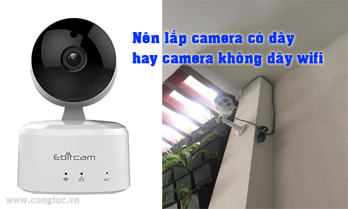 Nên lắp camera quan sát có dây hay camera wifi không dây tốt hơn?